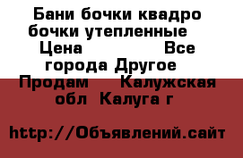 Бани бочки,квадро бочки,утепленные. › Цена ­ 145 000 - Все города Другое » Продам   . Калужская обл.,Калуга г.